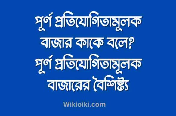 পূর্ণ প্রতিযোগিতামূলক বাজার কাকে বলে, পূর্ণ প্রতিযোগিতামূলক বাজারের বৈশিষ্ট্য, পূর্ণ প্রতিযোগিতামূলক বাজার কি,
