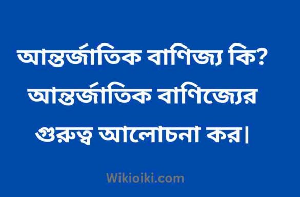 আন্তর্জাতিক বাণিজ্য কি, আন্তর্জাতিক বাণিজ্যের গুরুত্ব,